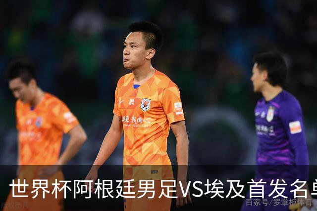 世界杯阿根廷男足VS埃及首发名单出炉，梅西PK萨拉赫，CCTV5直播