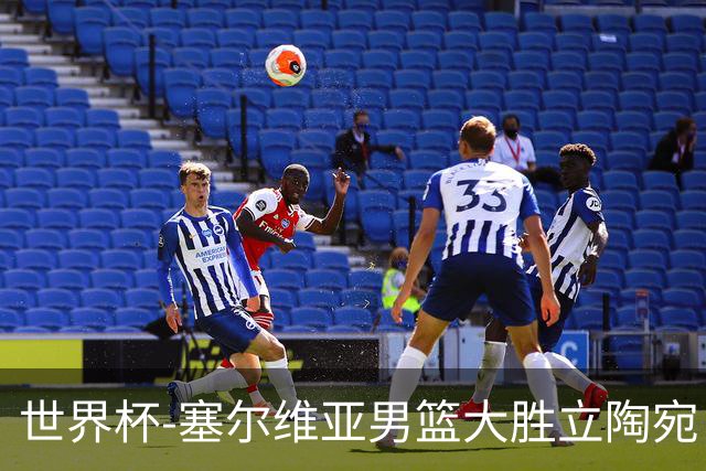 世界杯-塞尔维亚男篮大胜立陶宛 率先晋级四强