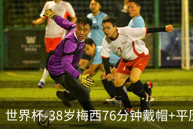 世界杯-38岁梅西76分钟戴帽+平历史纪录 阿根廷3-0阿尔及利亚
