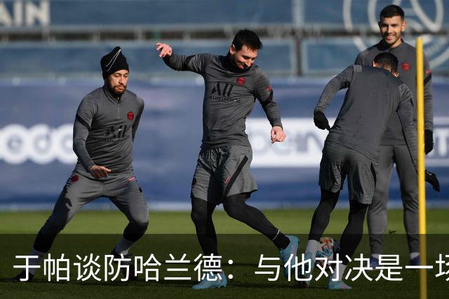 于帕谈防哈兰德：与他对决是一场移动的较量 必须时刻注意他位置