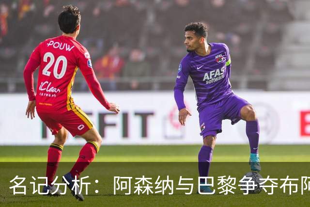 名记分析：阿森纳与巴黎争夺布阿迪，佐利斯加盟枪手前景乐观！