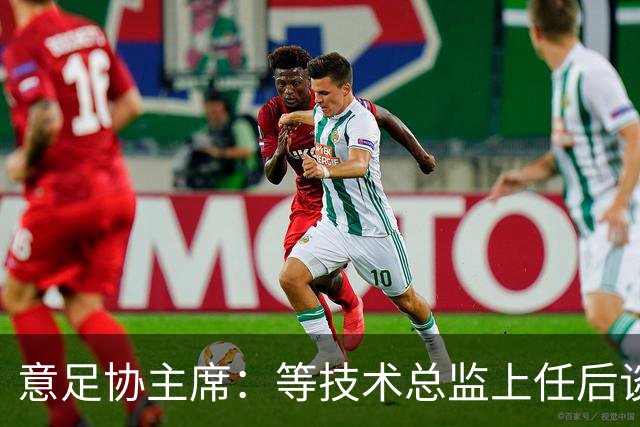 意足协主席：等技术总监上任后谈国家队新主帅，一切在一周内确定