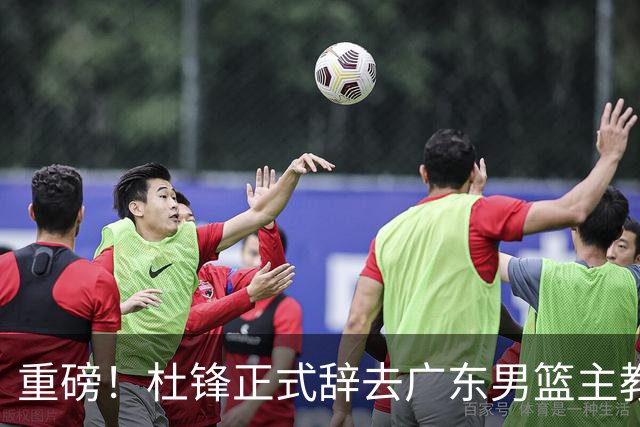重磅！杜锋正式辞去广东男篮主教练职务，外教接任成为热点话题