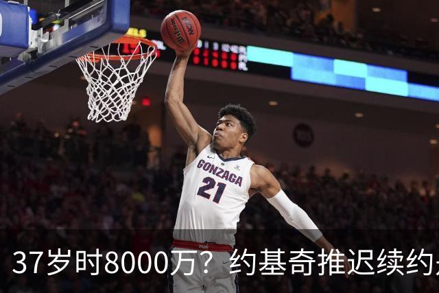37岁时8000万？约基奇推迟续约是想明夏多拿8000万 今夏4年2.78亿